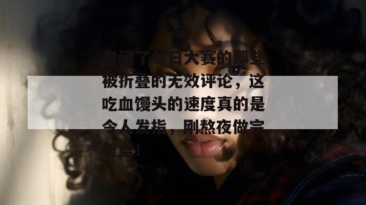 查阅了每日大赛的那些被折叠的无效评论，这吃血馒头的速度真的是令人发指，刚熬夜做完复盘！