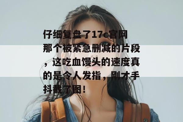 仔细复盘了17c官网那个被紧急删减的片段,这吃血馒头的速度真的是令人发指,刚才手抖截了图!
