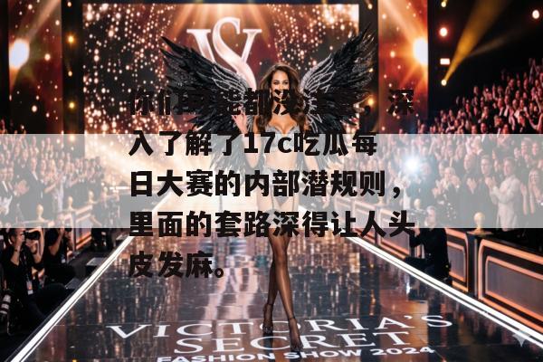 你们可能都没注意，深入了解了17c吃瓜每日大赛的内部潜规则，里面的套路深得让人头皮发麻。