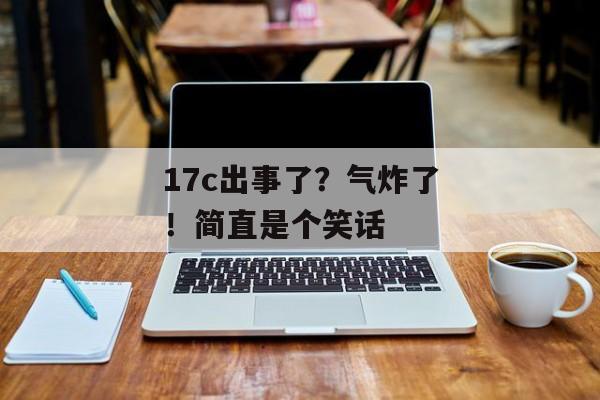 17c出事了?气炸了!简直是个笑话