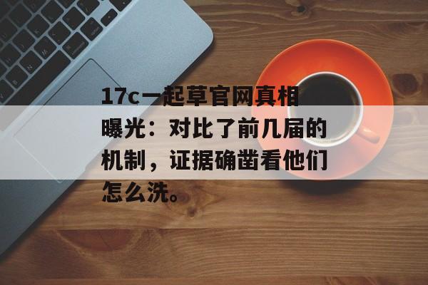 17c一起草官网真相曝光:对比了前几届的机制,证据确凿看他们怎么洗。