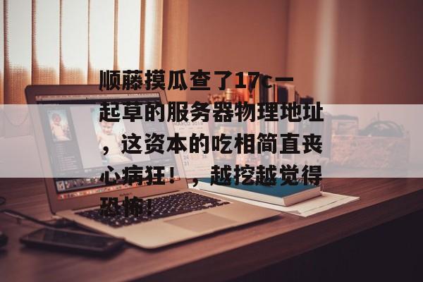 顺藤摸瓜查了17c一起草的服务器物理地址,这资本的吃相简直丧心病狂!,越挖越觉得恐怖!