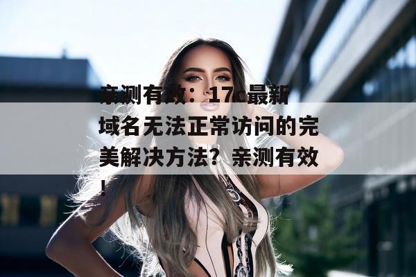 亲测有效：17c最新域名无法正常访问的完美解决方法？亲测有效！