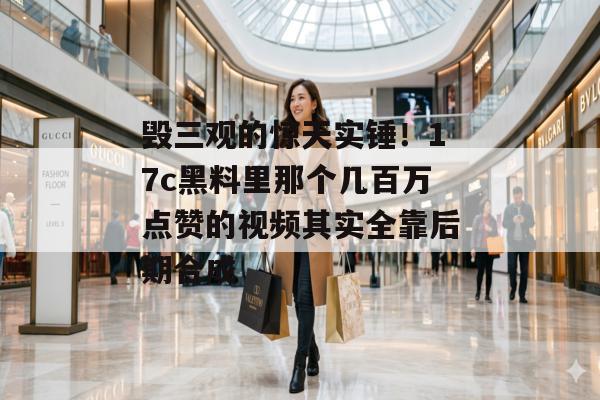 毁三观的惊天实锤！17c黑料里那个几百万点赞的视频其实全靠后期合成