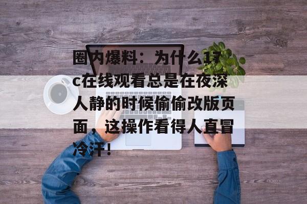 圈内爆料：为什么17c在线观看总是在夜深人静的时候偷偷改版页面，这操作看得人直冒冷汗！