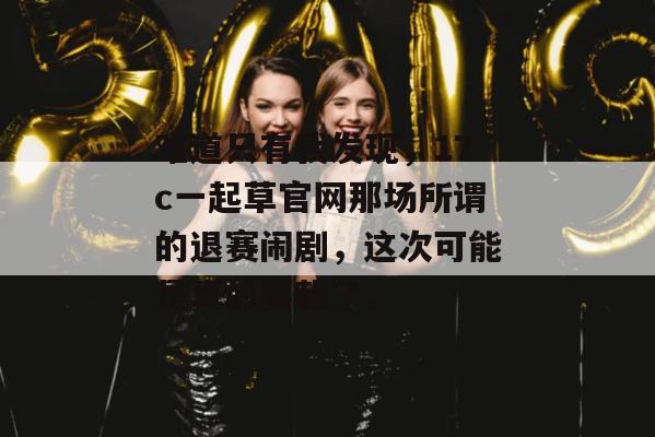 难道只有我发现，17c一起草官网那场所谓的退赛闹剧，这次可能是真的要栽了。