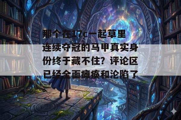 那个在17c一起草里连续夺冠的马甲真实身份终于藏不住？评论区已经全面瘫痪和沦陷了。