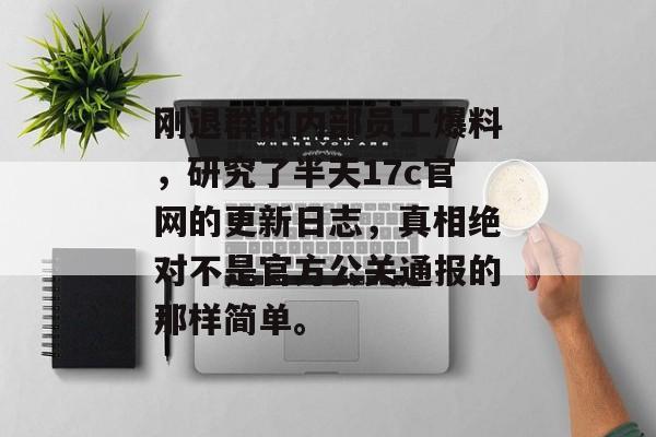 刚退群的内部员工爆料，研究了半天17c官网的更新日志，真相绝对不是官方公关通报的那样简单。