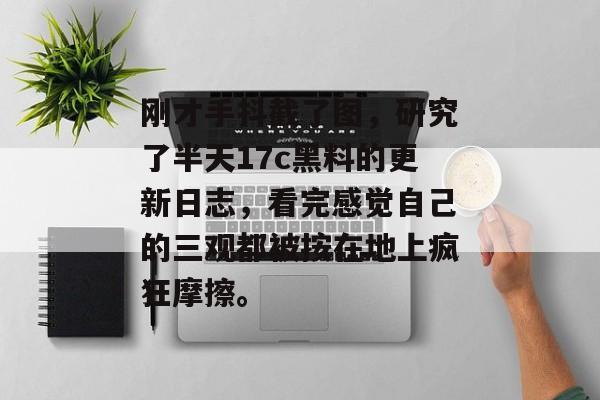 刚才手抖截了图，研究了半天17c黑料的更新日志，看完感觉自己的三观都被按在地上疯狂摩擦。