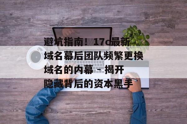 避坑指南!17c最新域名幕后团队频繁更换域名的内幕 - 揭开隐藏背后的资本黑手