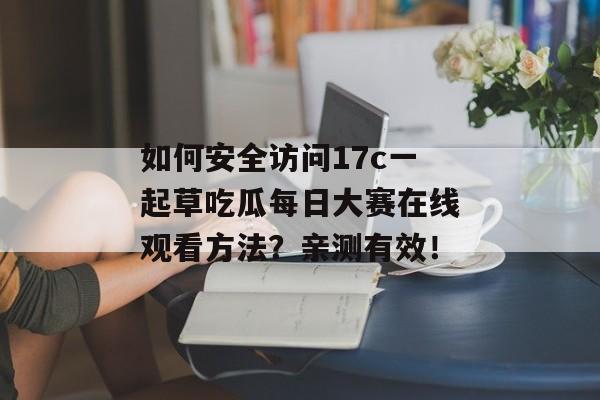 如何安全访问17c一起草吃瓜每日大赛在线观看方法?亲测有效!