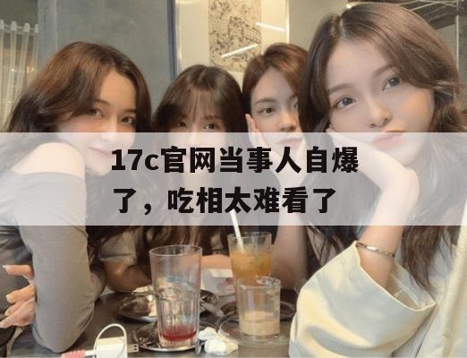 17c官网当事人自爆了,吃相太难看了